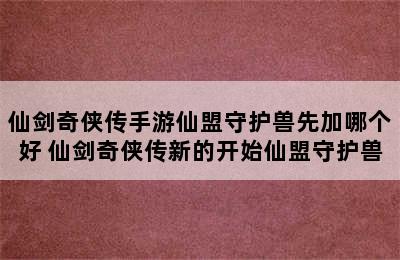 仙剑奇侠传手游仙盟守护兽先加哪个好 仙剑奇侠传新的开始仙盟守护兽